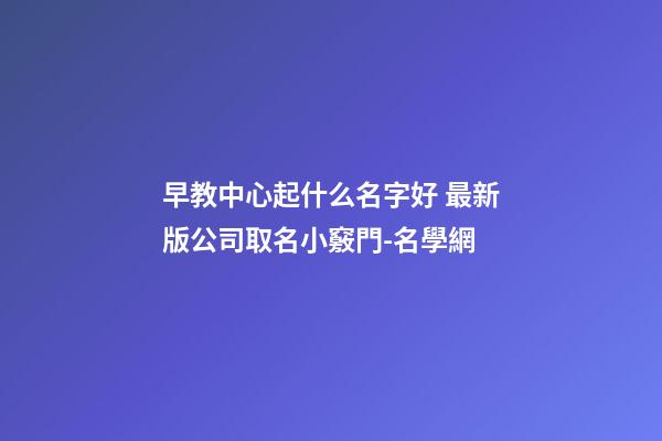 早教中心起什么名字好 最新版公司取名小竅門-名學網-第1張-公司起名-玄機派
